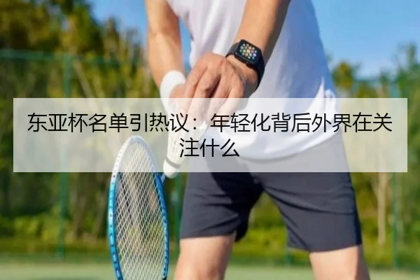 东亚杯名单引热议：年轻化背后外界在关注什么