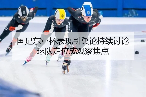 国足东亚杯表现引舆论持续讨论 球队定位成观察焦点